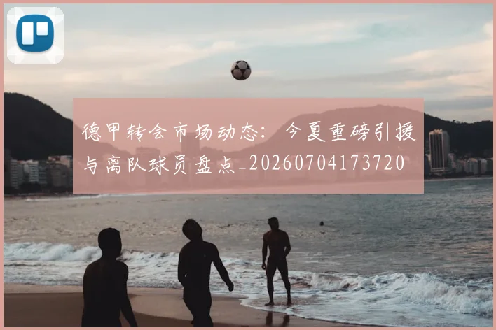 德甲转会市场动态：今夏重磅引援与离队球员盘点_20260704173720