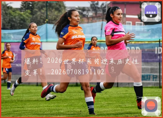 爆料！2026世界杯或将迎来历史性变革！_20260708191102