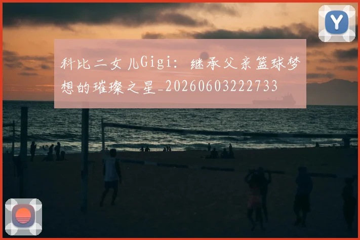 科比二女儿Gigi：继承父亲篮球梦想的璀璨之星_20260603222733