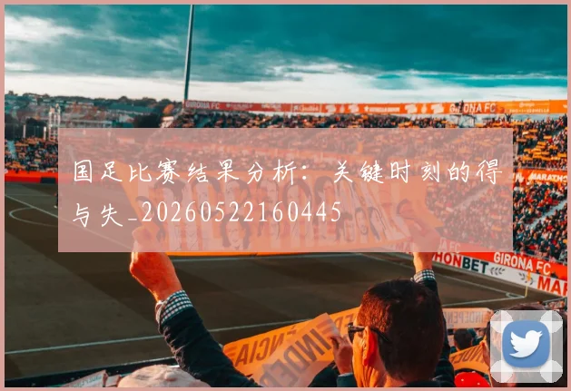 国足比赛结果分析：关键时刻的得与失_20260522160445