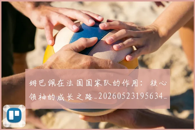 姆巴佩在法国国家队的作用：核心领袖的成长之路_20260523195634_20260703231527