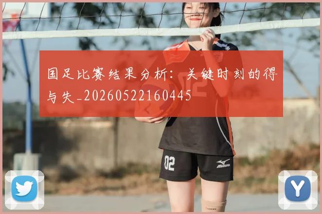 国足比赛结果分析：关键时刻的得与失_20260522160445