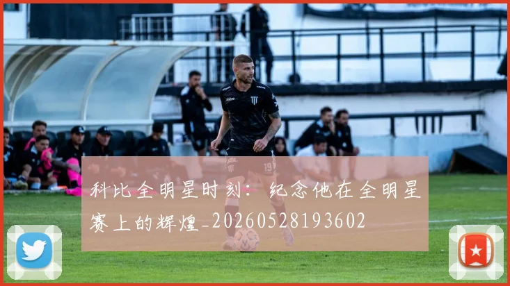 科比全明星时刻：纪念他在全明星赛上的辉煌_20260528193602