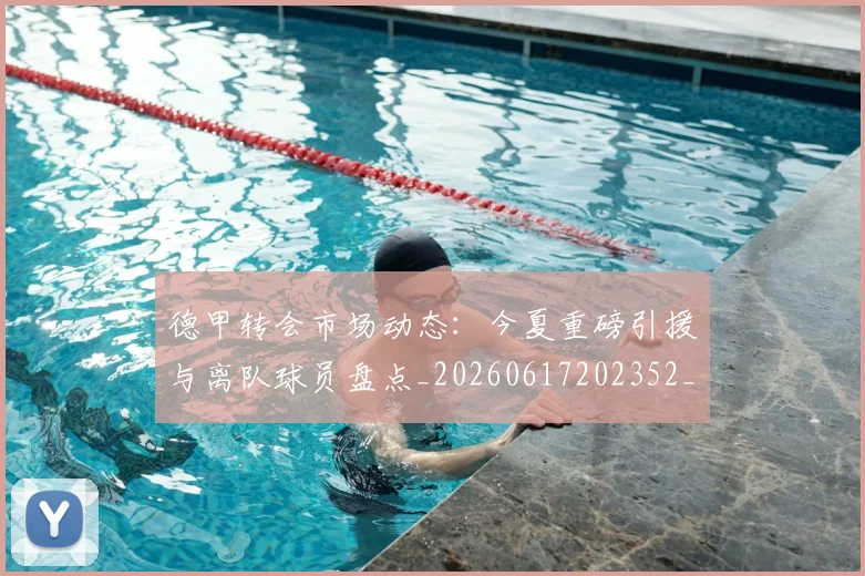 德甲转会市场动态：今夏重磅引援与离队球员盘点_20260617202352_20260704173724_20260722162650
