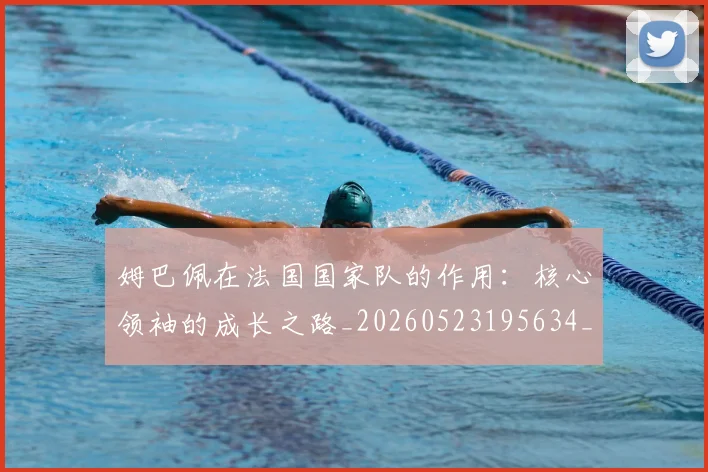 姆巴佩在法国国家队的作用:核心领袖的成长之路_20260523195634_20260703231527