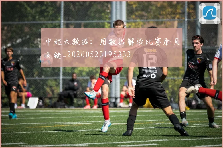 中超大数据：用数据解读比赛胜负关键_20260523195333