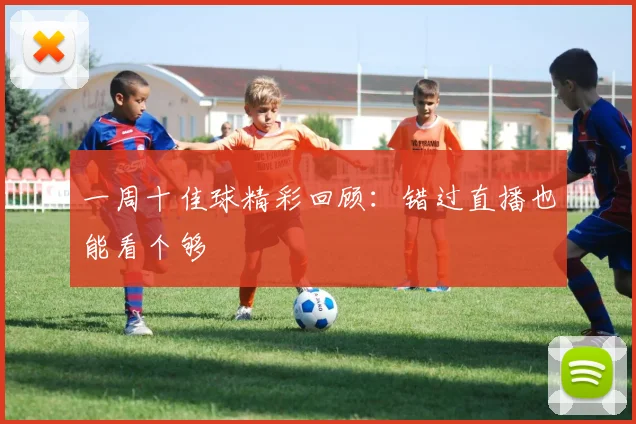 一周十佳球精彩回顾:错过直播也能看个够