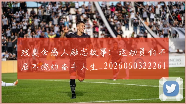残奥会感人励志故事:运动员们不屈不挠的奋斗人生_20260603222618
