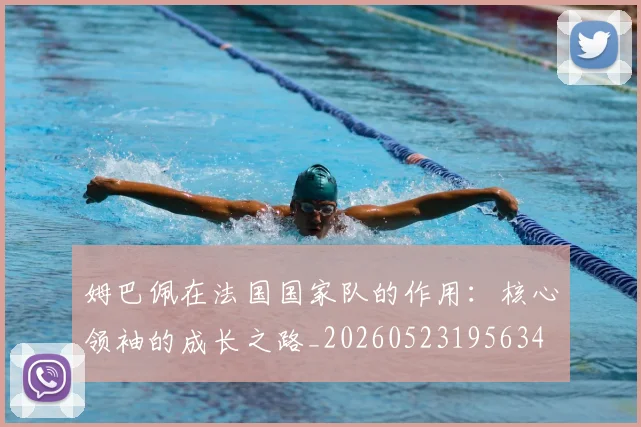 姆巴佩在法国国家队的作用:核心领袖的成长之路_20260523195634