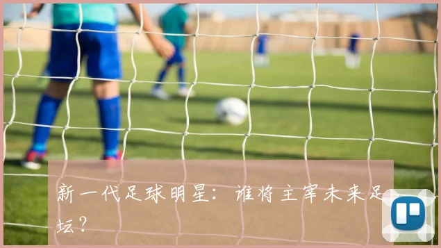 新一代足球明星:谁将主宰未来足坛?