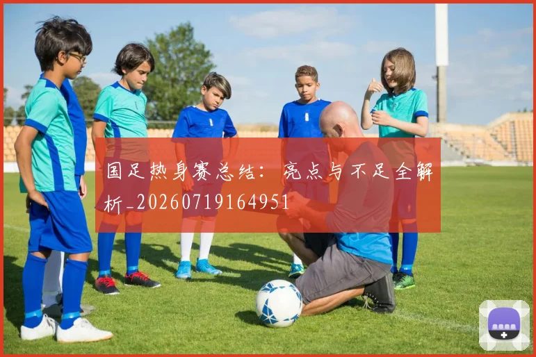 国足热身赛总结：亮点与不足全解析_20260719164951