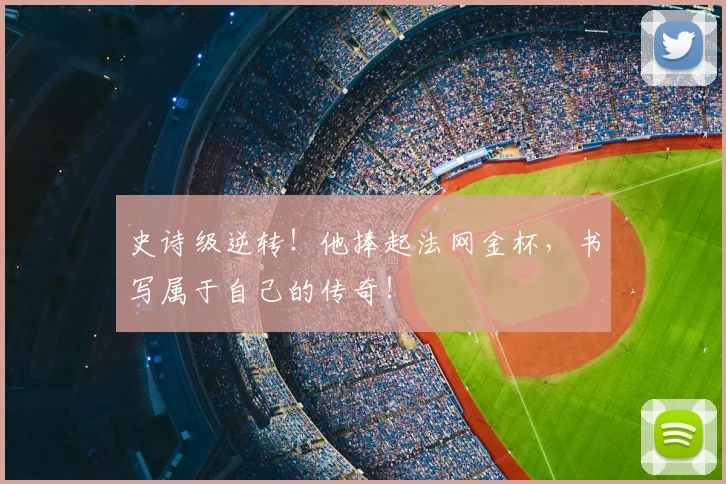 史诗级逆转！他捧起法网金杯，书写属于自己的传奇！