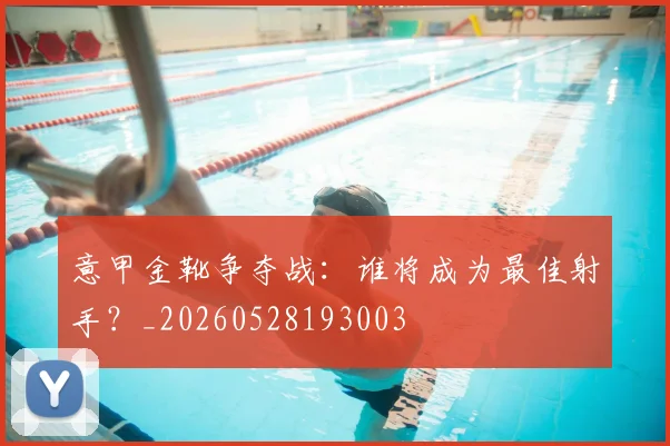 意甲金靴争夺战:谁将成为最佳射手?_20260528193003