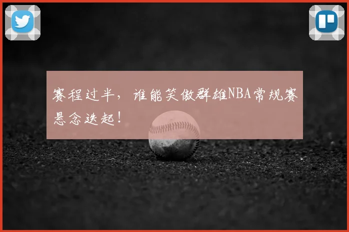 赛程过半，谁能笑傲群雄NBA常规赛悬念迭起！