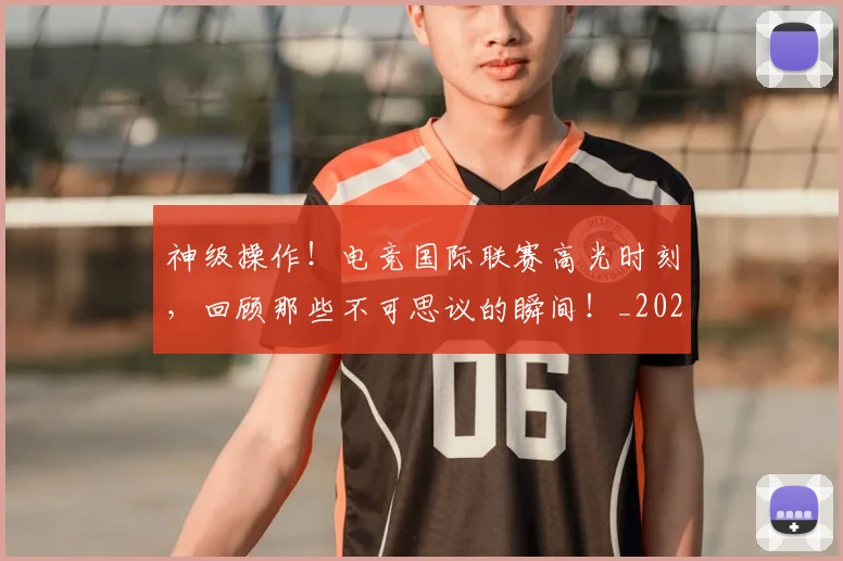神级操作!电竞国际联赛高光时刻,回顾那些不可思议的瞬间!_20260708194850