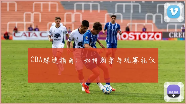 CBA球迷指南：如何购票与观赛礼仪