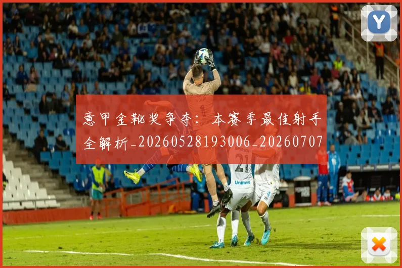意甲金靴奖争夺：本赛季最佳射手全解析_20260528193006_20260707013145