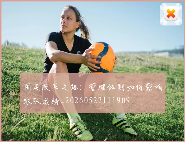 国足改革之路：管理体制如何影响球队成绩_20260527111909