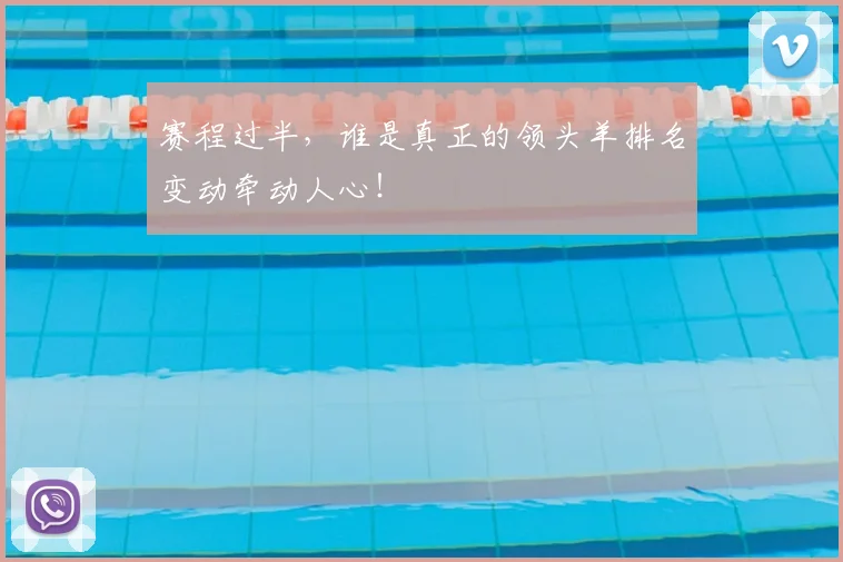 赛程过半，谁是真正的领头羊排名变动牵动人心！