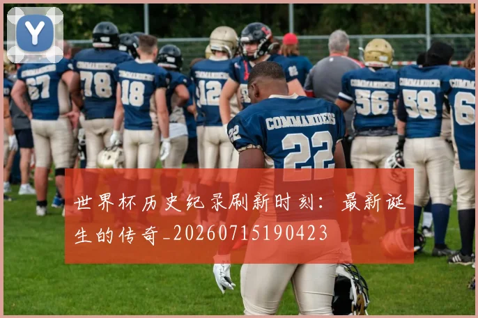 世界杯历史纪录刷新时刻:最新诞生的传奇_20260715190423