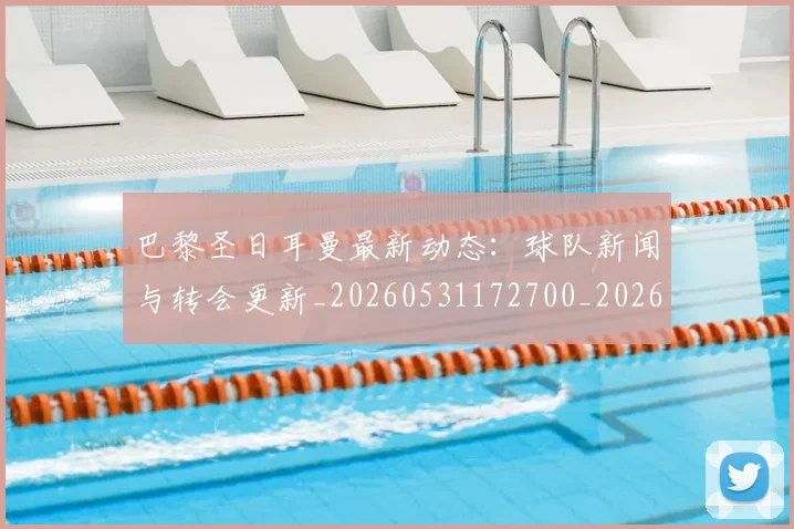 巴黎圣日耳曼最新动态：球队新闻与转会更新_20260531172700_20260722154231
