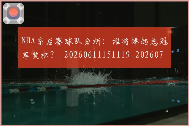 NBA季后赛球队分析:谁将捧起总冠军奖杯?_20260611151119_20260702165330