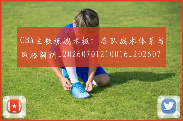 CBA主教练战术板:各队战术体系与风格解析_20260701210016_20260712043413