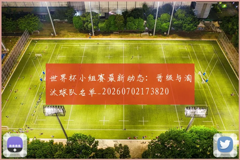 世界杯小组赛最新动态:晋级与淘汰球队名单_20260702173820