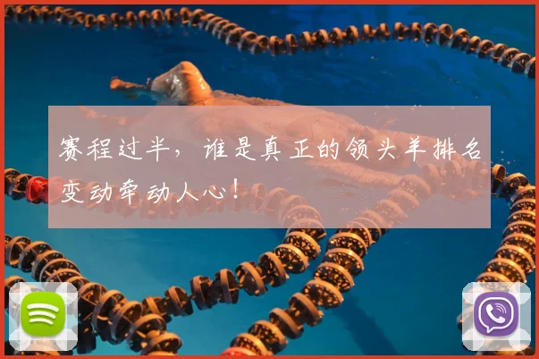 赛程过半，谁是真正的领头羊排名变动牵动人心！