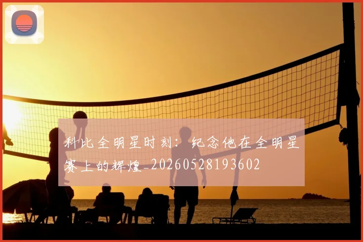 科比全明星时刻:纪念他在全明星赛上的辉煌_20260528193602