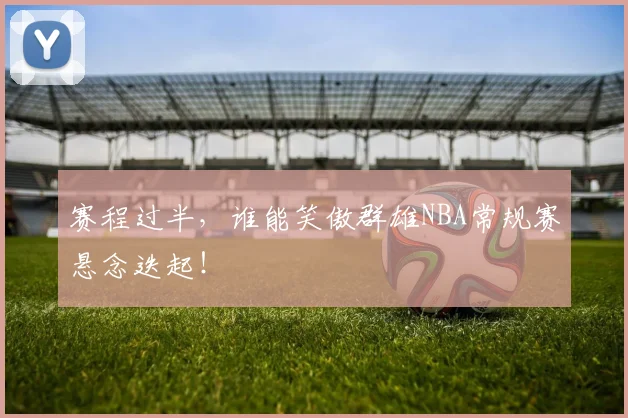 赛程过半，谁能笑傲群雄NBA常规赛悬念迭起！
