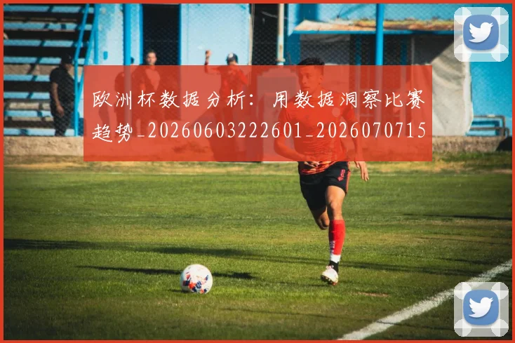 欧洲杯数据分析：用数据洞察比赛趋势_20260603222601_20260707152409