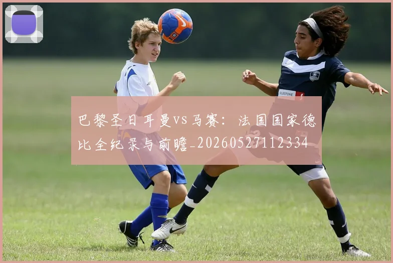 巴黎圣日耳曼vs马赛：法国国家德比全纪录与前瞻_20260527112334