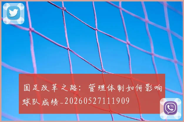 国足改革之路：管理体制如何影响球队成绩_20260527111909