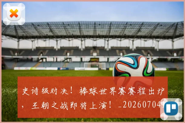 史诗级对决！棒球世界赛赛程出炉，王朝之战即将上演！_20260704170326_20260718205431