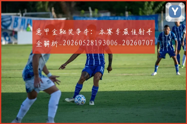 意甲金靴奖争夺：本赛季最佳射手全解析_20260528193006_20260707013145