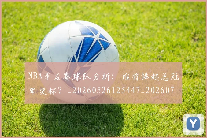 NBA季后赛球队分析：谁将捧起总冠军奖杯？_20260526125447_20260702194713