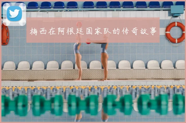 梅西在阿根廷国家队的传奇故事