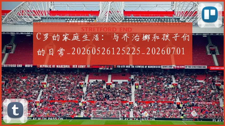 C罗的家庭生活:与乔治娜和孩子们的日常_20260526125225_20260701213349