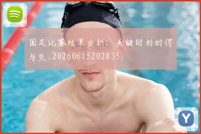 国足比赛结果分析:关键时刻的得与失_20260615202835