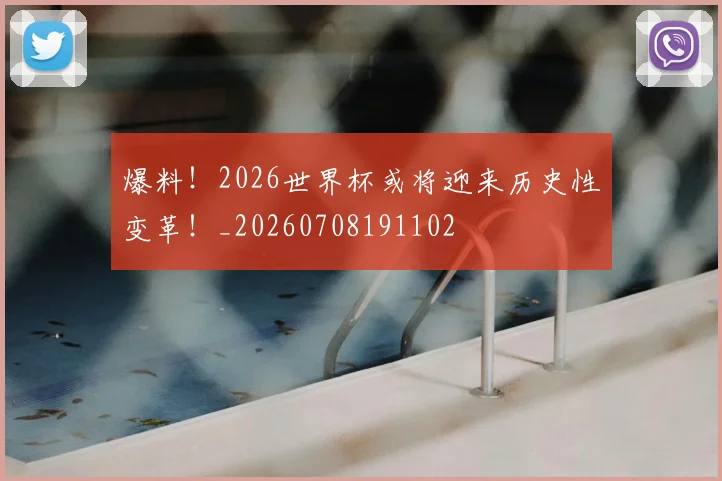 爆料！2026世界杯或将迎来历史性变革！_20260708191102