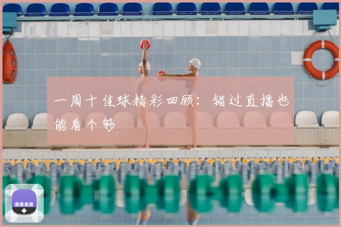 一周十佳球精彩回顾:错过直播也能看个够