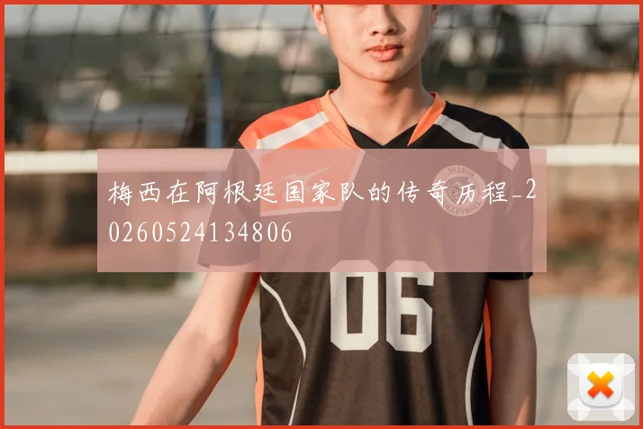 梅西在阿根廷国家队的传奇历程_20260524134806